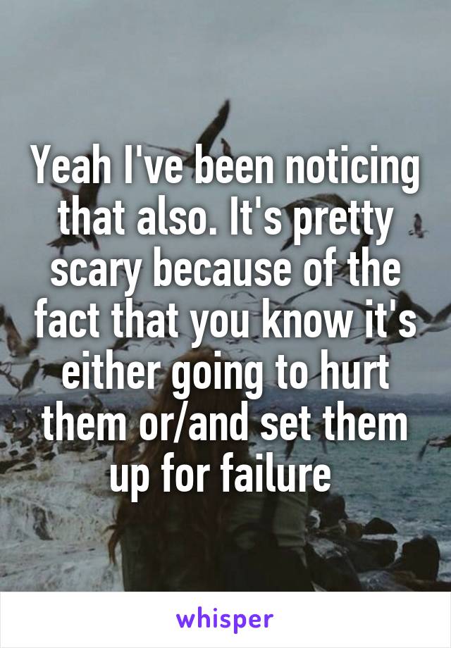 Yeah I've been noticing that also. It's pretty scary because of the fact that you know it's either going to hurt them or/and set them up for failure 