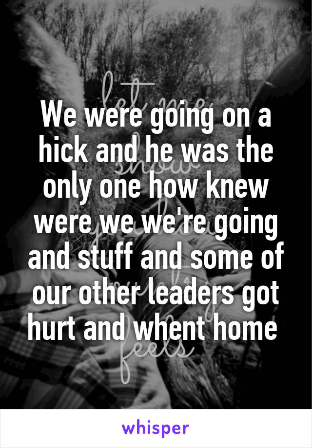 We were going on a hick and he was the only one how knew were we we're going and stuff and some of our other leaders got hurt and whent home 