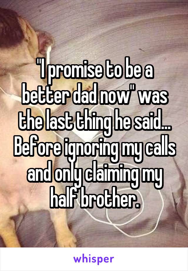 "I promise to be a better dad now" was the last thing he said... Before ignoring my calls and only claiming my half brother.