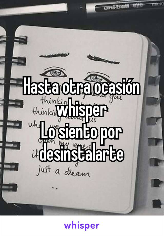 Hasta otra ocasión whisper
Lo siento por desinstalarte