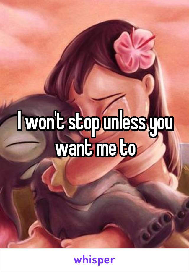 I won't stop unless you want me to