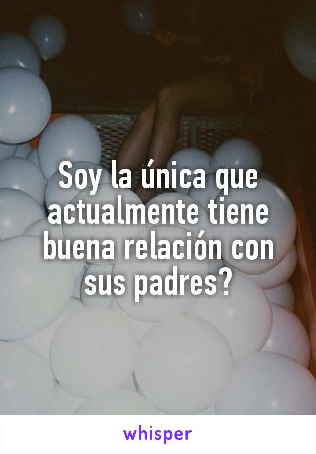 Soy la única que actualmente tiene buena relación con sus padres?