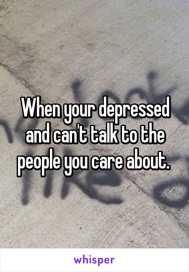 When your depressed and can't talk to the people you care about. 