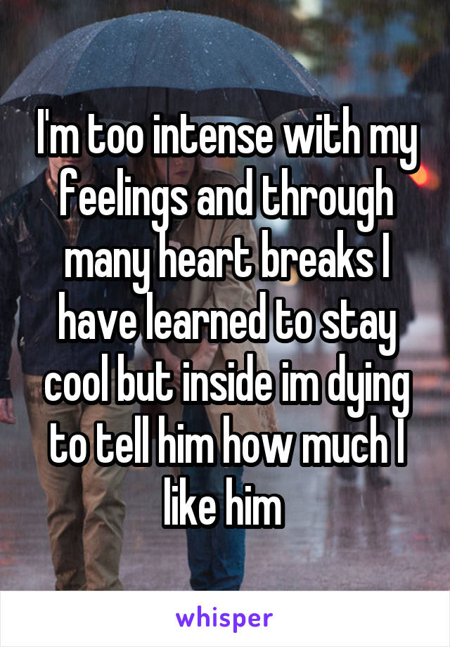 I'm too intense with my feelings and through many heart breaks I have learned to stay cool but inside im dying to tell him how much I like him 