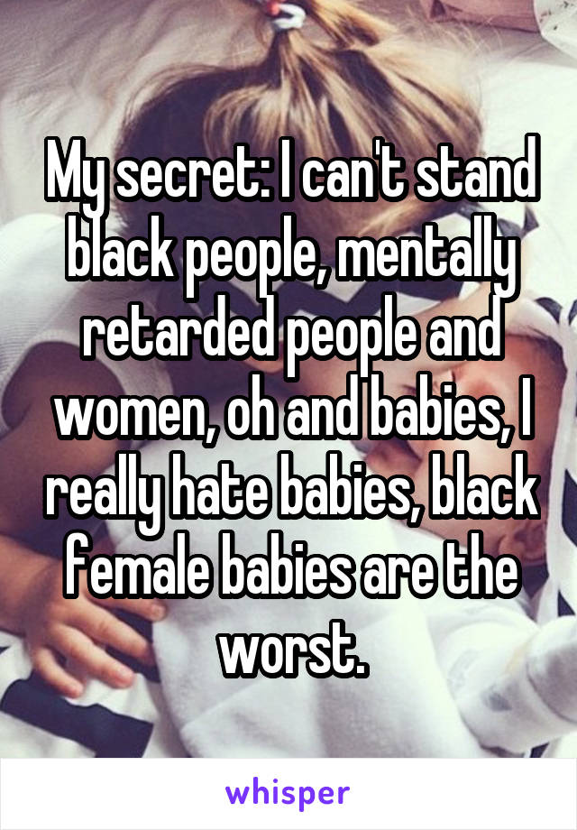 My secret: I can't stand black people, mentally retarded people and women, oh and babies, I really hate babies, black female babies are the worst.