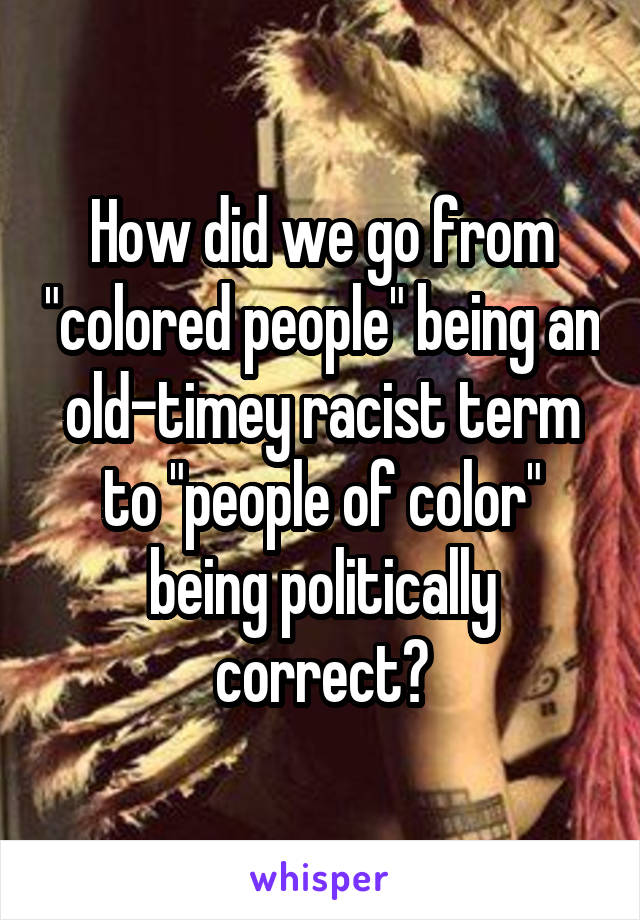 How did we go from "colored people" being an old-timey racist term to "people of color" being politically correct?