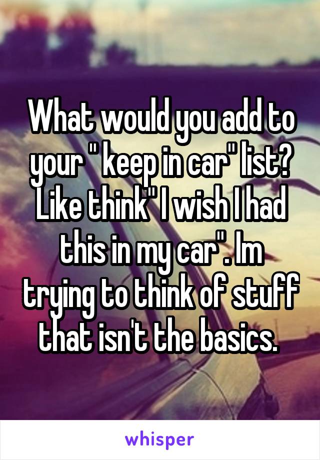 What would you add to your " keep in car" list? Like think" I wish I had this in my car". Im trying to think of stuff that isn't the basics. 