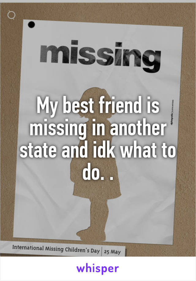 My best friend is missing in another state and idk what to do. .