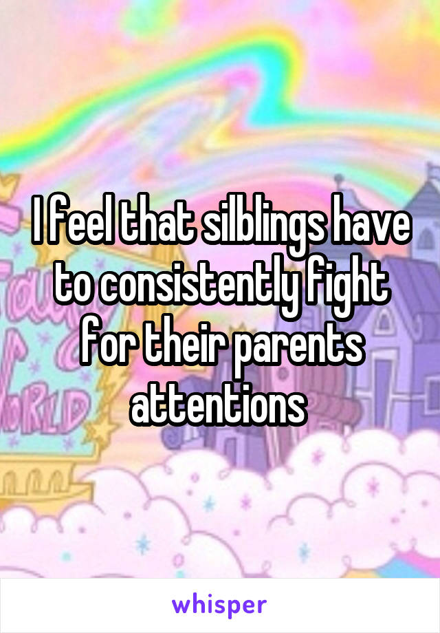 I feel that silblings have to consistently fight for their parents attentions 