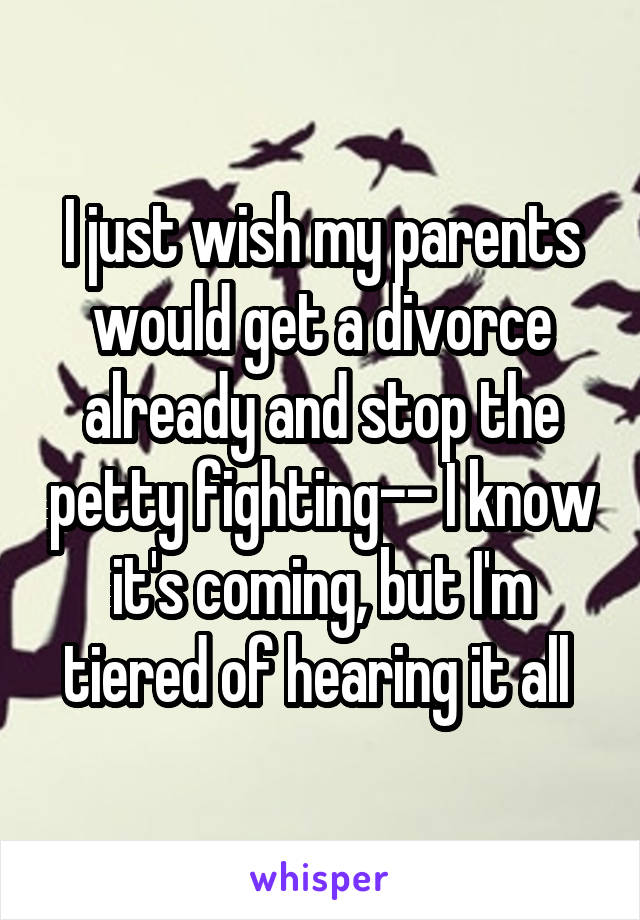 I just wish my parents would get a divorce already and stop the petty fighting-- I know it's coming, but I'm tiered of hearing it all 