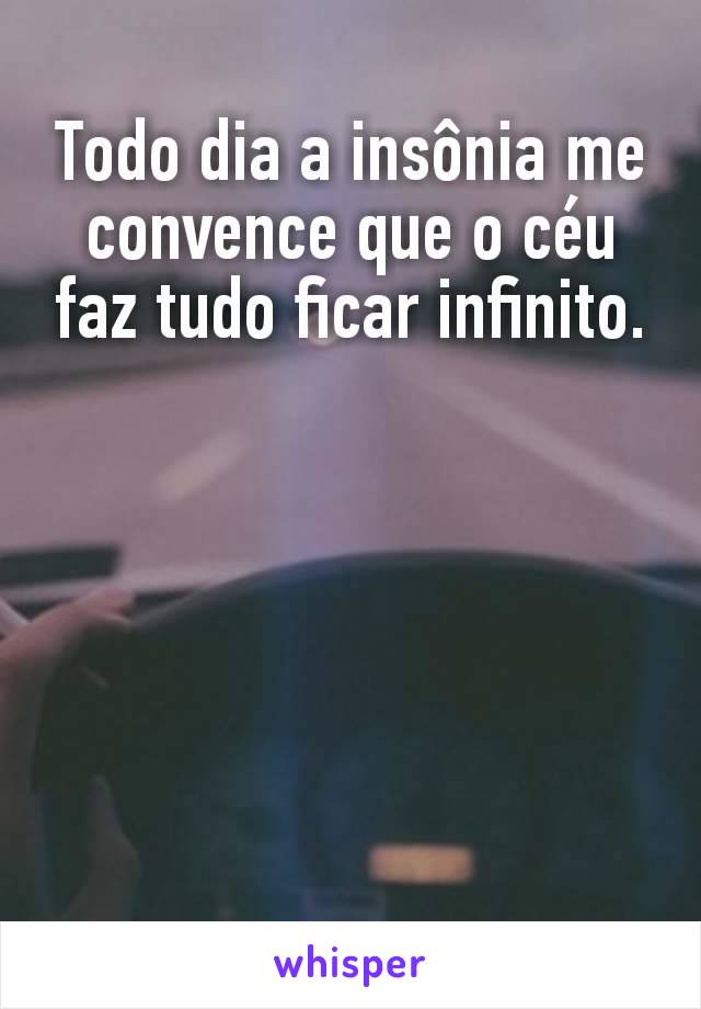 Todo dia a insônia me convence que o céu faz tudo ficar infinito.






