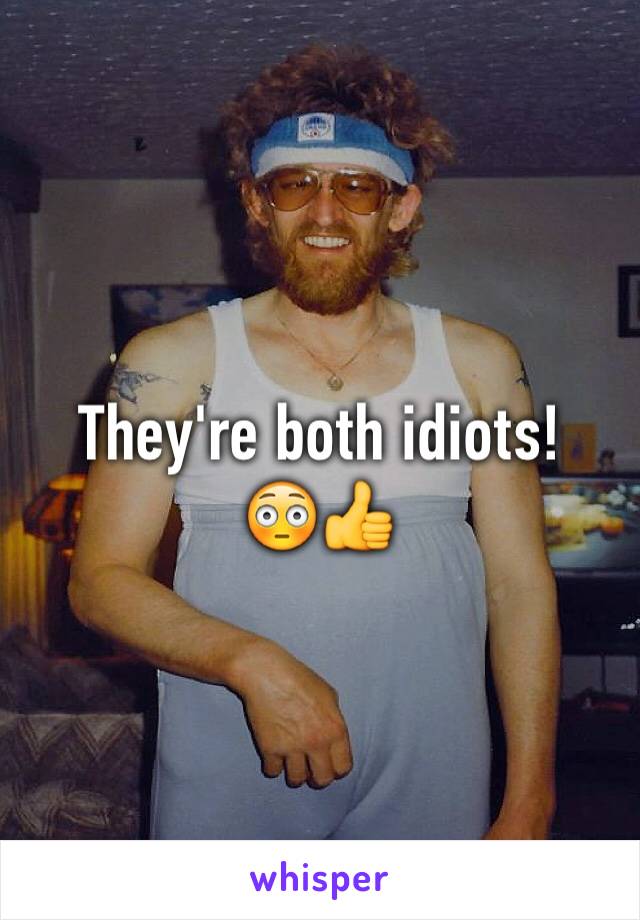 They're both idiots!
😳👍