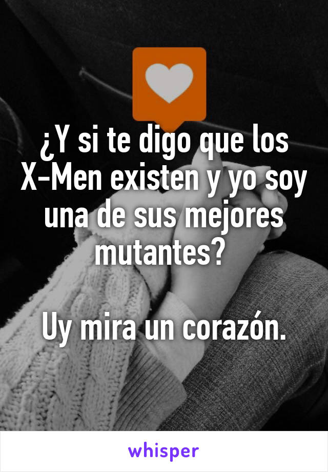 ¿Y si te digo que los X-Men existen y yo soy una de sus mejores mutantes? 

Uy mira un corazón.