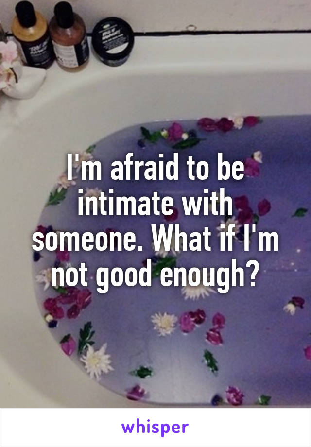 I'm afraid to be intimate with someone. What if I'm not good enough?