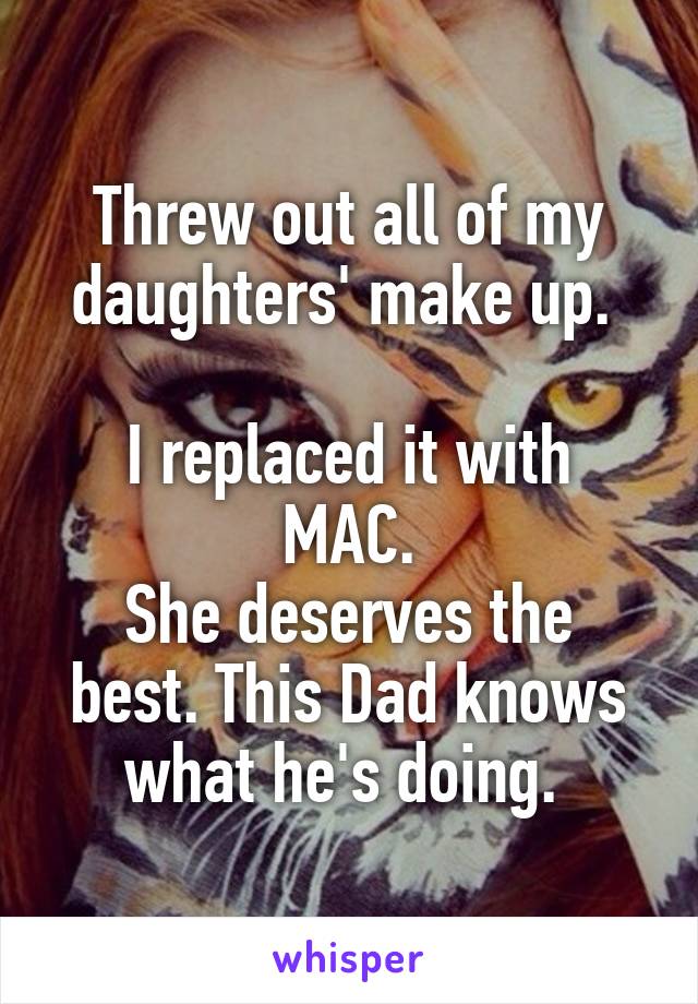 Threw out all of my daughters' make up. 

I replaced it with MAC.
She deserves the best. This Dad knows what he's doing. 