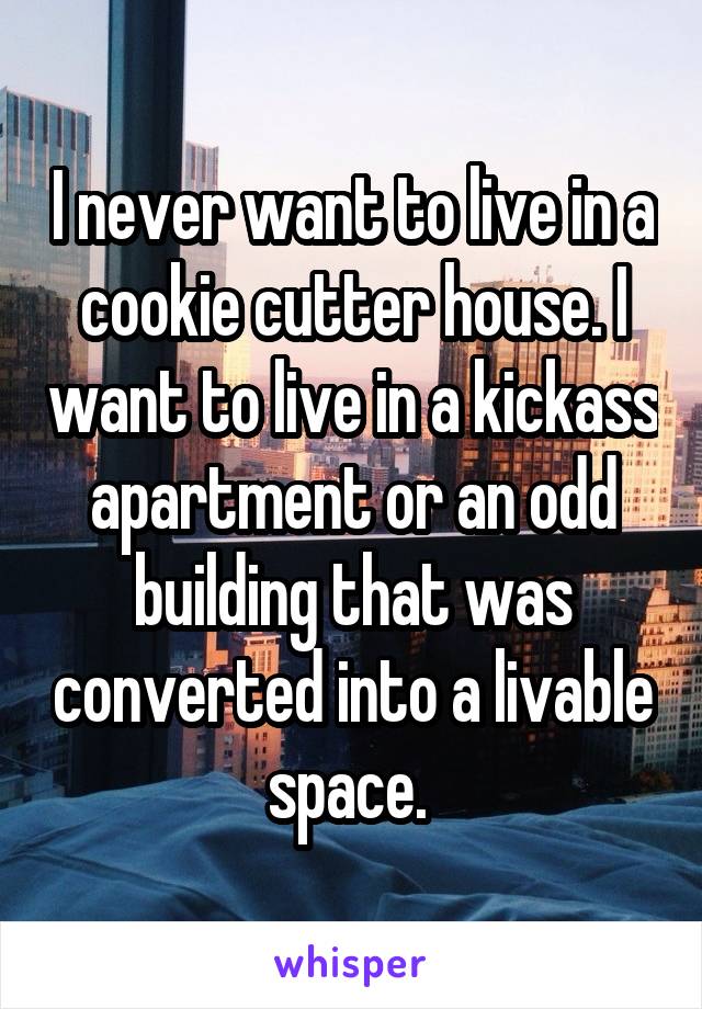 I never want to live in a cookie cutter house. I want to live in a kickass apartment or an odd building that was converted into a livable space. 