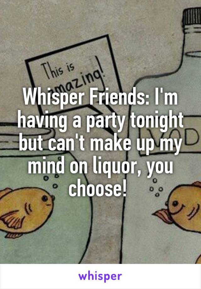 Whisper Friends: I'm having a party tonight but can't make up my mind on liquor, you choose! 