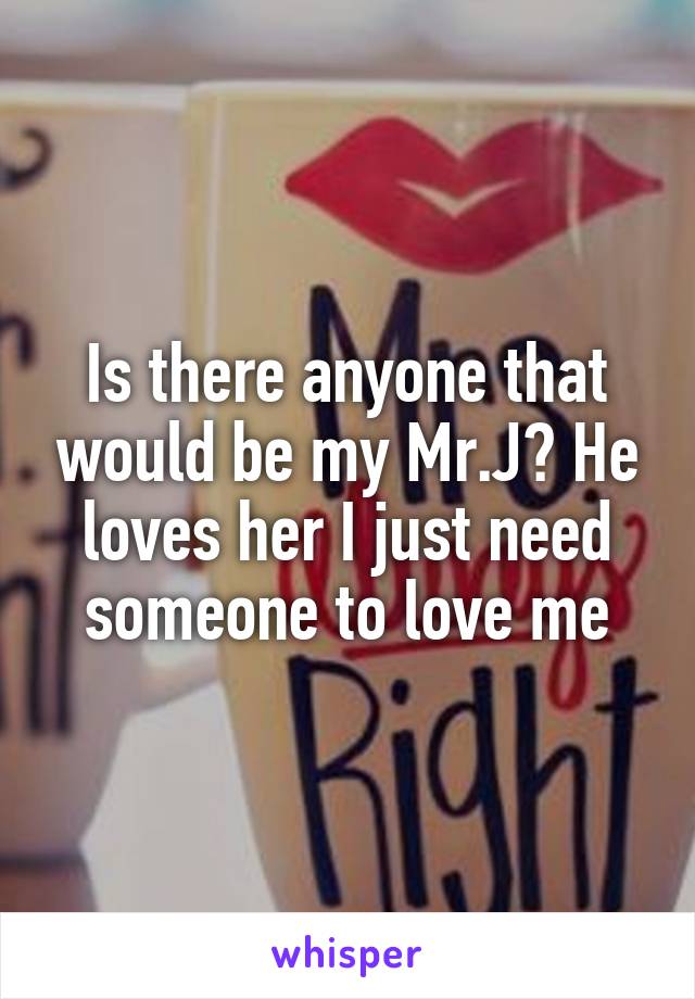 Is there anyone that would be my Mr.J? He loves her I just need someone to love me