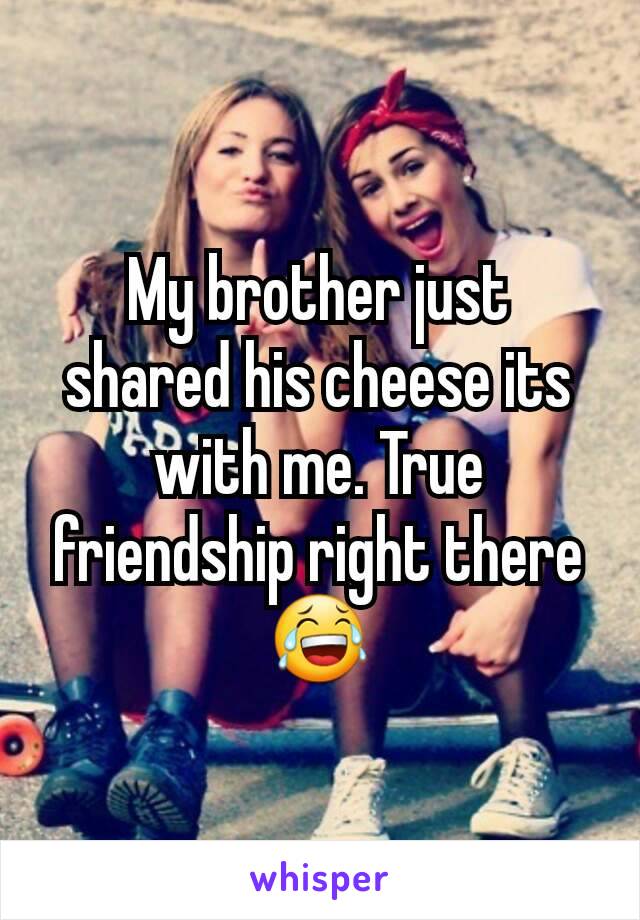 My brother just shared his cheese its with me. True friendship right there 😂