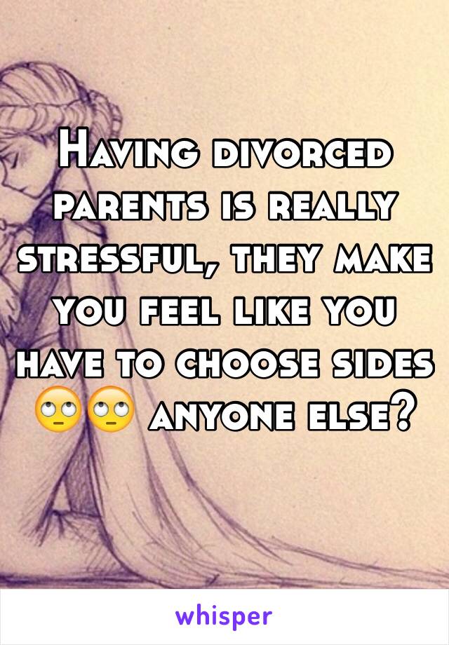 Having divorced parents is really stressful, they make you feel like you have to choose sides 🙄🙄 anyone else?
