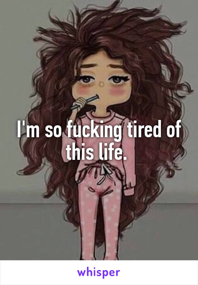 I'm so fucking tired of this life. 