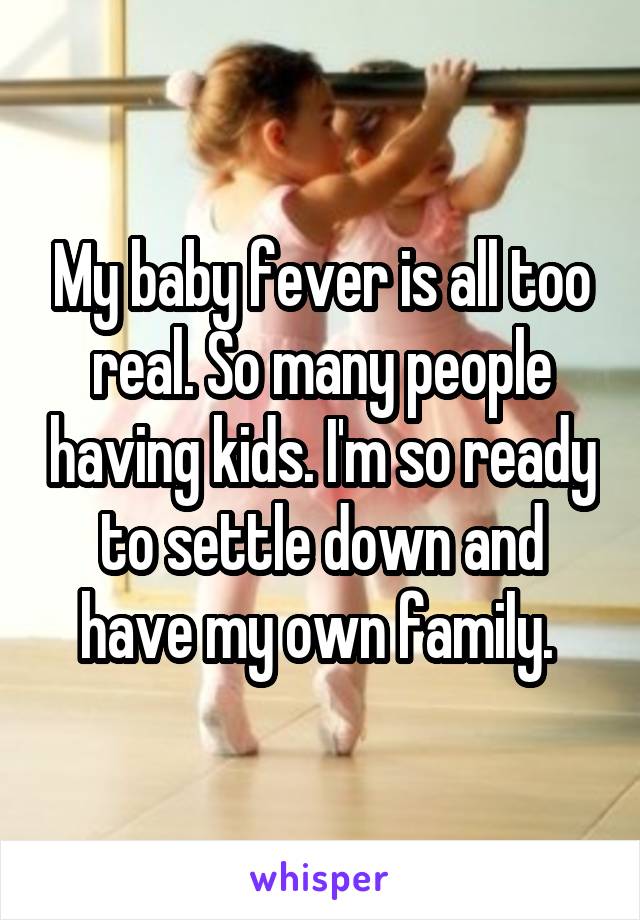 My baby fever is all too real. So many people having kids. I'm so ready to settle down and have my own family. 