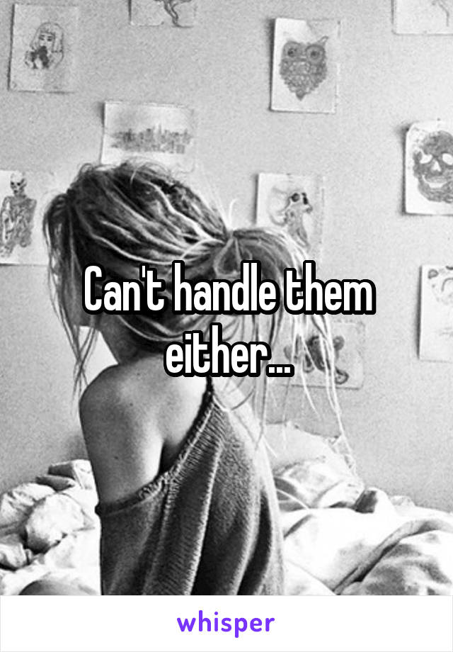 Can't handle them either...