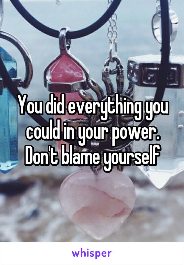 You did everything you could in your power. Don't blame yourself