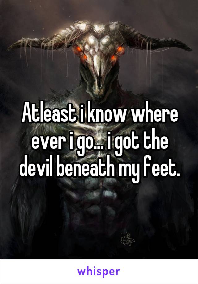 Atleast i know where ever i go... i got the devil beneath my feet.