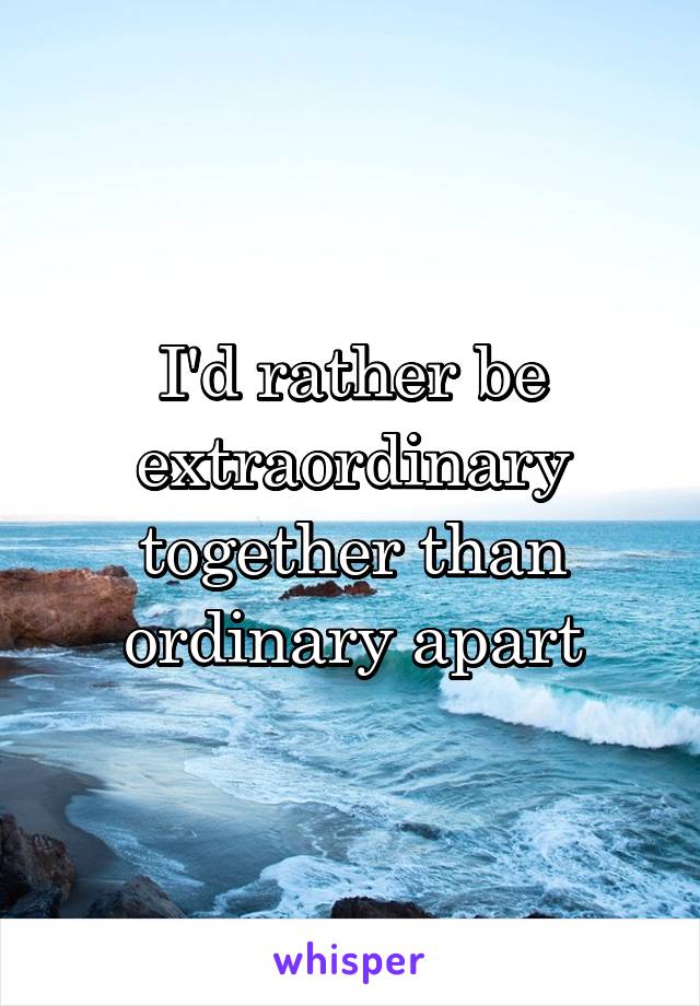 I'd rather be extraordinary together than ordinary apart