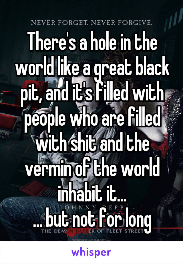 There's a hole in the world like a great black pit, and it's filled with people who are filled with shit and the vermin of the world inhabit it...
... but not for long