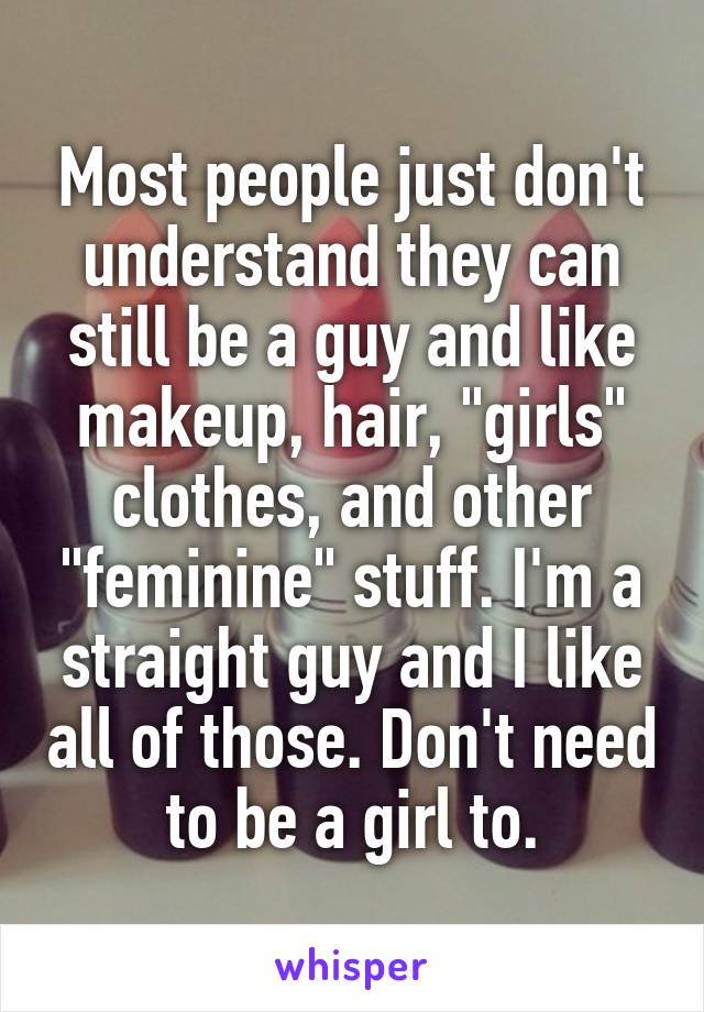 Most people just don't understand they can still be a guy and like makeup, hair, "girls" clothes, and other "feminine" stuff. I'm a straight guy and I like all of those. Don't need to be a girl to.