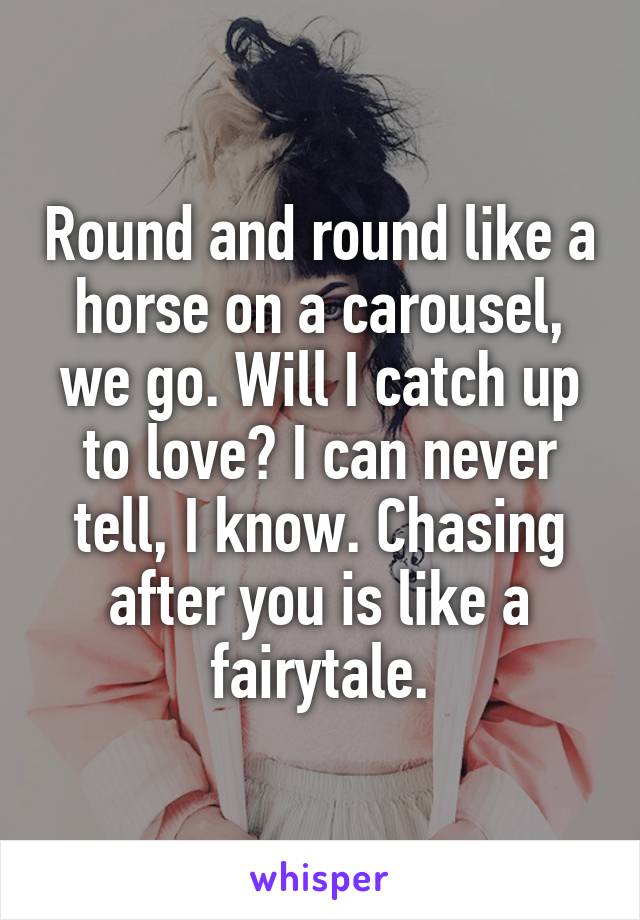 Round and round like a horse on a carousel, we go. Will I catch up to love? I can never tell, I know. Chasing after you is like a fairytale.