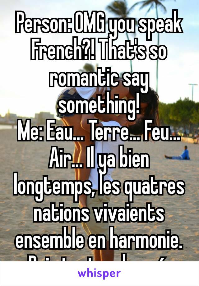 Person: OMG you speak French?! That's so romantic say something!
Me: Eau... Terre... Feu... Air... Il ya bien longtemps, les quatres nations vivaients ensemble en harmonie. Puis tout a changé 