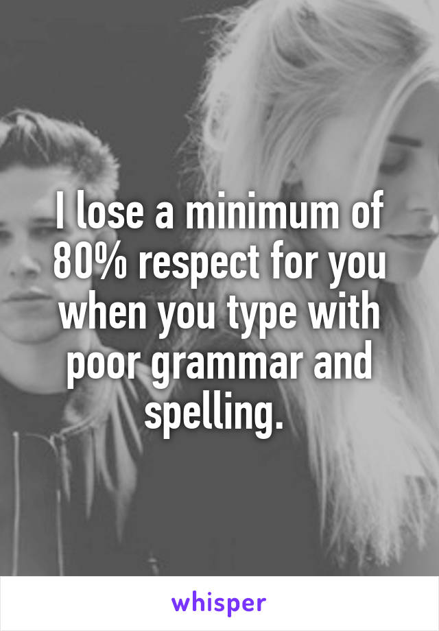 I lose a minimum of 80% respect for you when you type with poor grammar and spelling. 