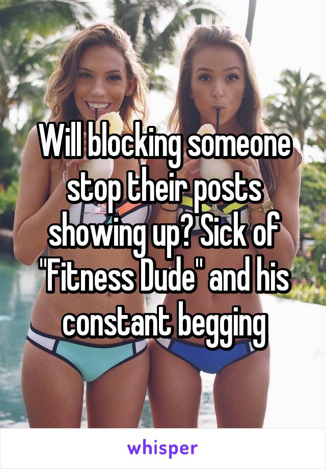 Will blocking someone stop their posts showing up? Sick of "Fitness Dude" and his constant begging