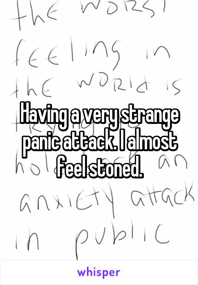 Having a very strange panic attack. I almost feel stoned.