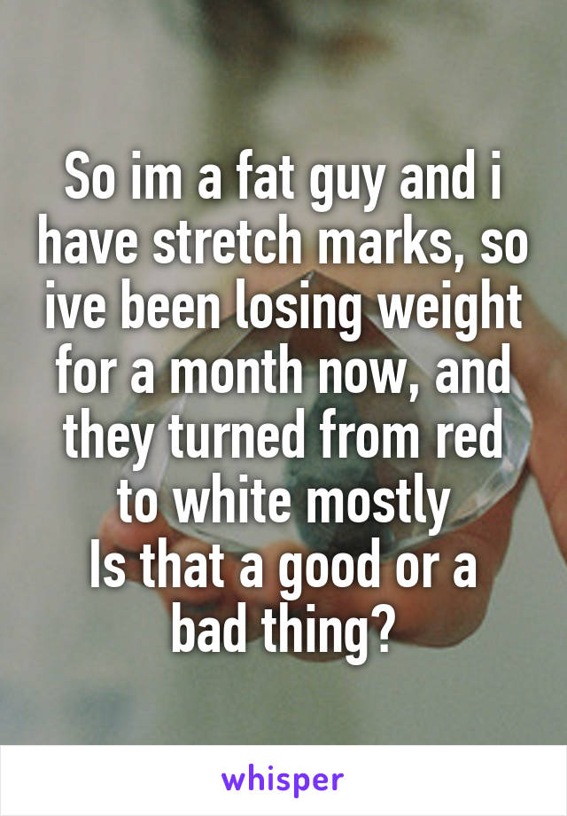 So im a fat guy and i have stretch marks, so ive been losing weight for a month now, and they turned from red to white mostly
Is that a good or a bad thing?