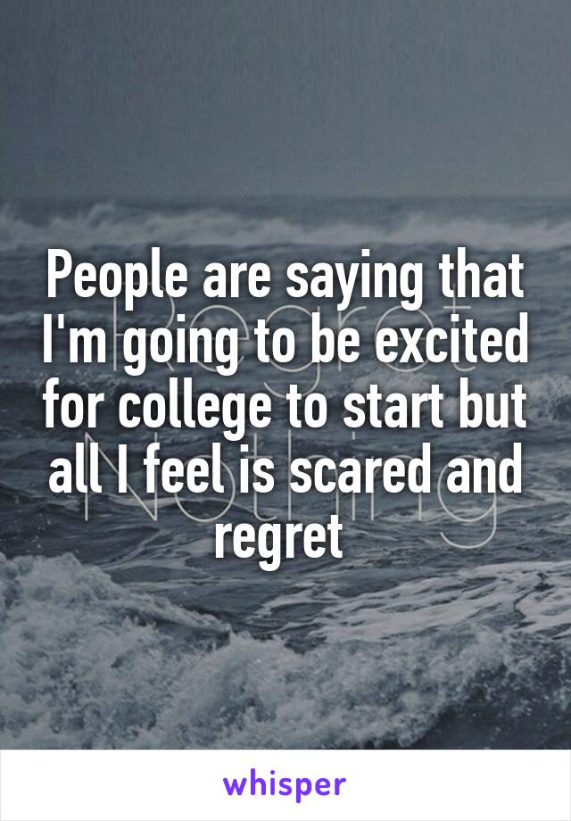 People are saying that I'm going to be excited for college to start but all I feel is scared and regret 