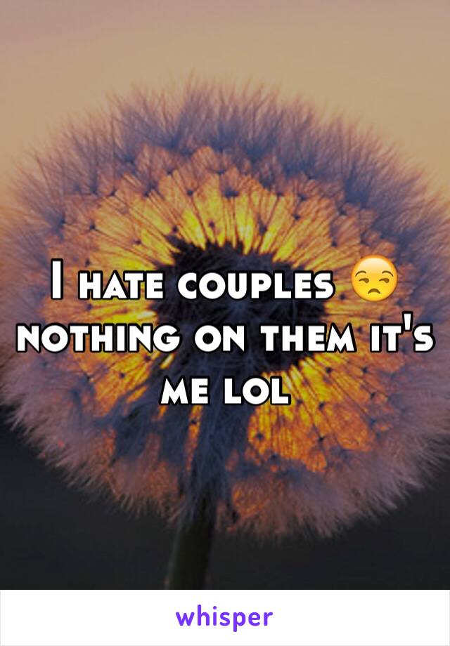 I hate couples 😒 nothing on them it's me lol 