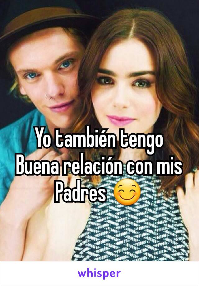 Yo también tengo Buena relación con mis Padres 😊