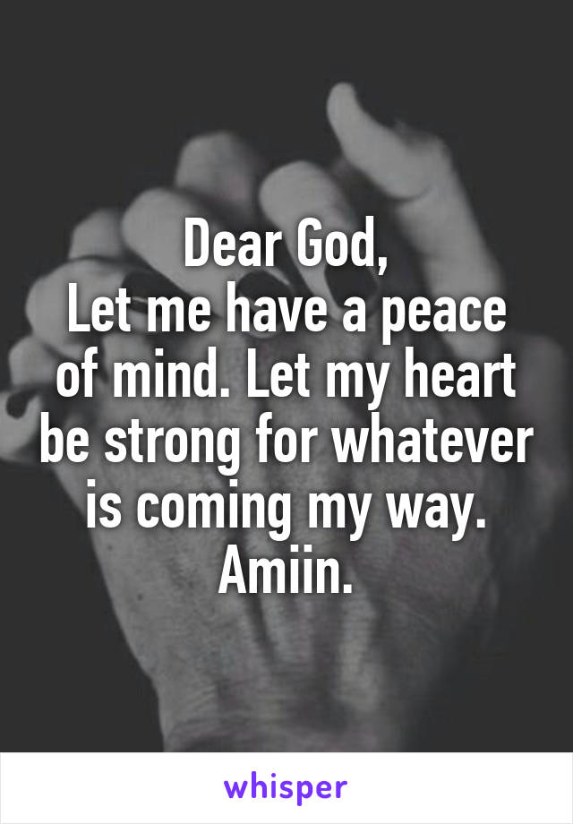 Dear God,
Let me have a peace of mind. Let my heart be strong for whatever is coming my way.
Amiin.