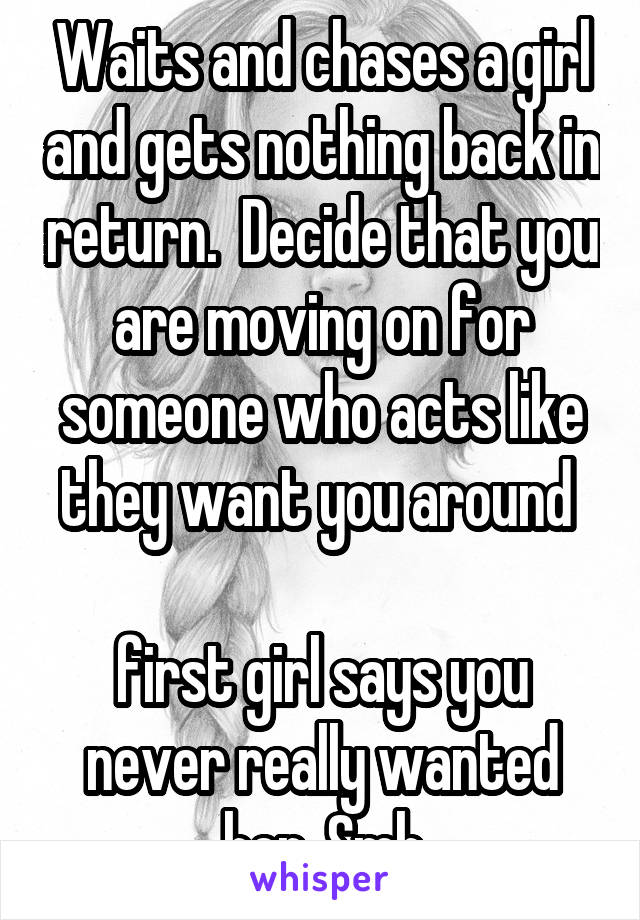 Waits and chases a girl and gets nothing back in return.  Decide that you are moving on for someone who acts like they want you around 

first girl says you never really wanted her. Smh