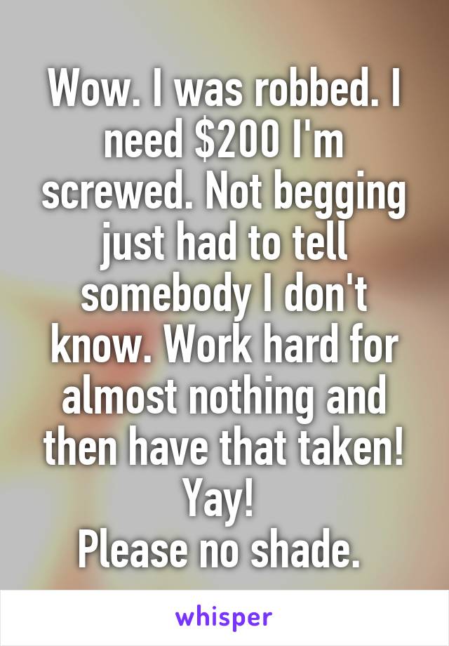 Wow. I was robbed. I need $200 I'm screwed. Not begging just had to tell somebody I don't know. Work hard for almost nothing and then have that taken! Yay! 
Please no shade. 