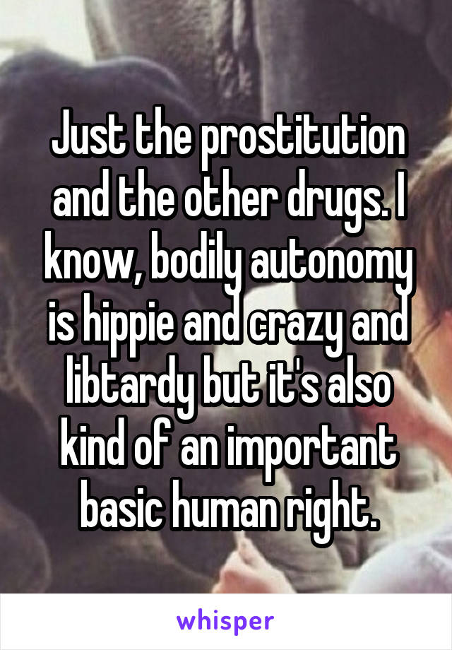 Just the prostitution and the other drugs. I know, bodily autonomy is hippie and crazy and libtardy but it's also kind of an important basic human right.