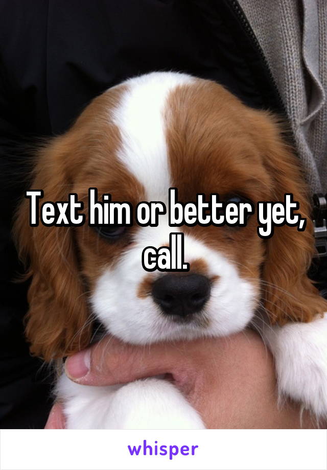 Text him or better yet, call.