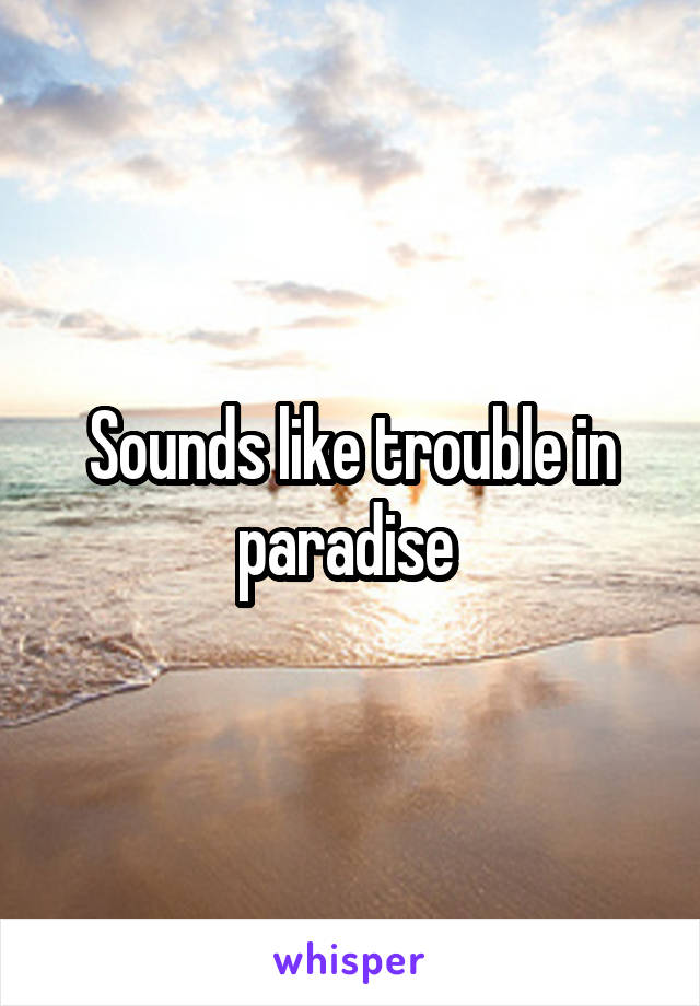 Sounds like trouble in paradise 