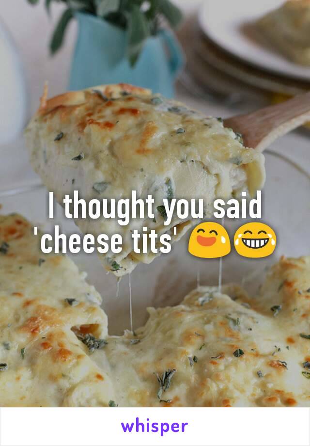 I thought you said 'cheese tits' 😅😂