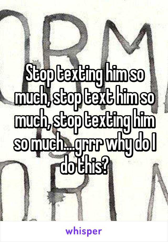 Stop texting him so much, stop text him so much, stop texting him so much....grrr why do I do this?