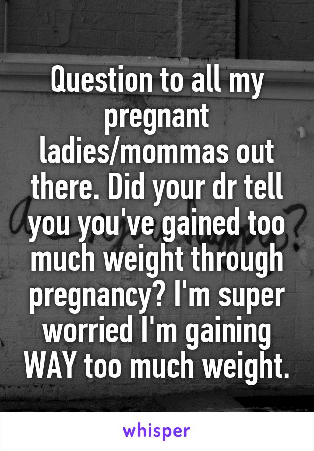 Question to all my pregnant ladies/mommas out there. Did your dr tell you you've gained too much weight through pregnancy? I'm super worried I'm gaining WAY too much weight.